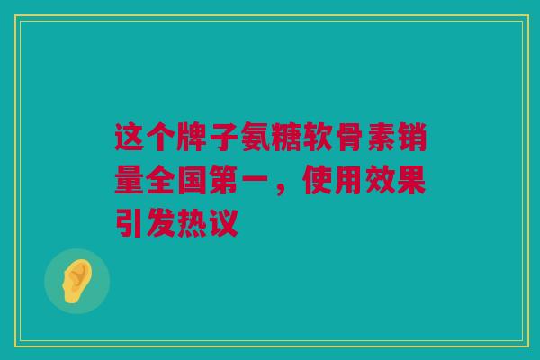 这个牌子氨糖软骨素销量全国第一，使用效果引发热议