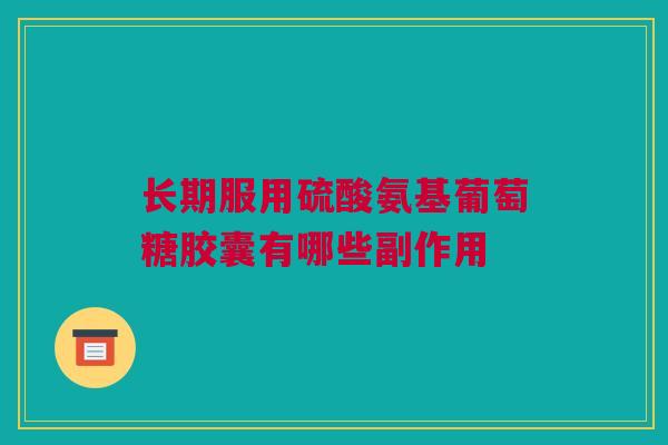 长期服用硫酸氨基葡萄糖胶囊有哪些副作用