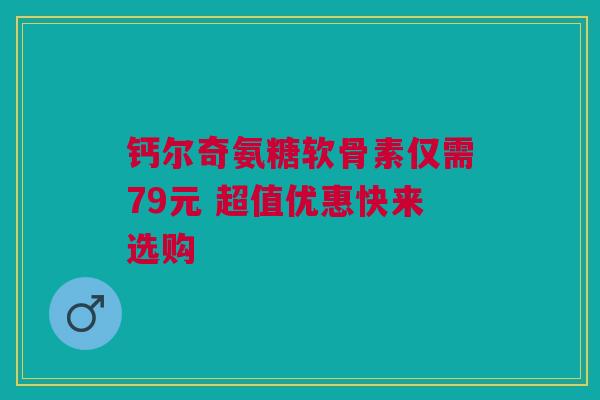 钙尔奇氨糖软骨素仅需79元 超值优惠快来选购