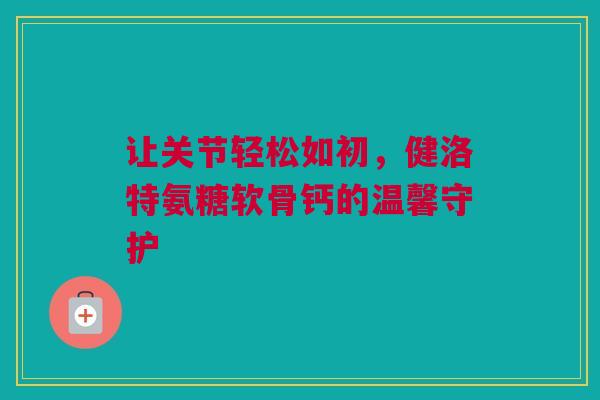 让关节轻松如初，健洛特氨糖软骨钙的温馨守护