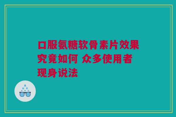 口服氨糖软骨素片效果究竟如何 众多使用者现身说法