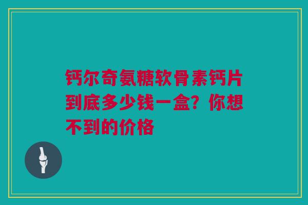 钙尔奇氨糖软骨素钙片到底多少钱一盒？你想不到的价格