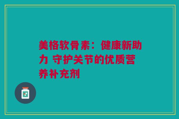 美格软骨素：健康新助力 守护关节的优质营养补充剂
