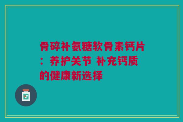 骨碎补氨糖软骨素钙片：养护关节 补充钙质的健康新选择