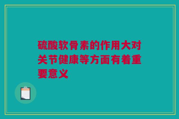 硫酸软骨素的作用大对关节健康等方面有着重要意义