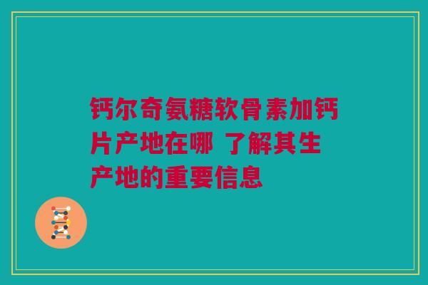 钙尔奇氨糖软骨素加钙片产地在哪 了解其生产地的重要信息