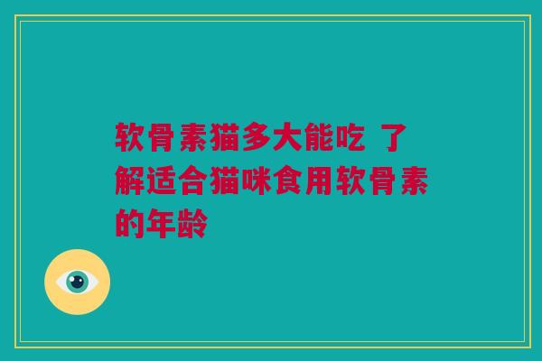 软骨素猫多大能吃 了解适合猫咪食用软骨素的年龄