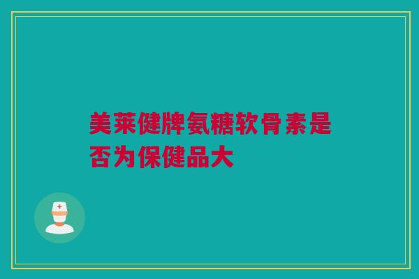 美莱健牌氨糖软骨素是否为保健品大