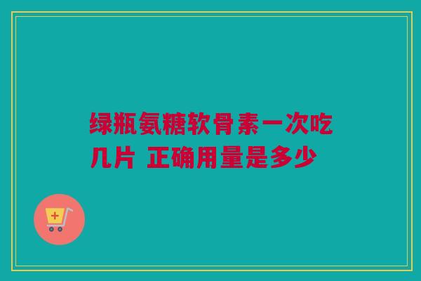 绿瓶氨糖软骨素一次吃几片 正确用量是多少
