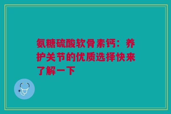 氨糖硫酸软骨素钙：养护关节的优质选择快来了解一下