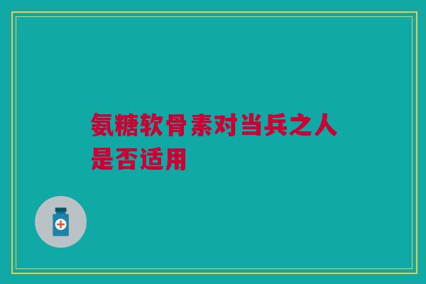 氨糖软骨素对当兵之人是否适用