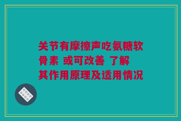 关节有摩擦声吃氨糖软骨素 或可改善 了解其作用原理及适用情况