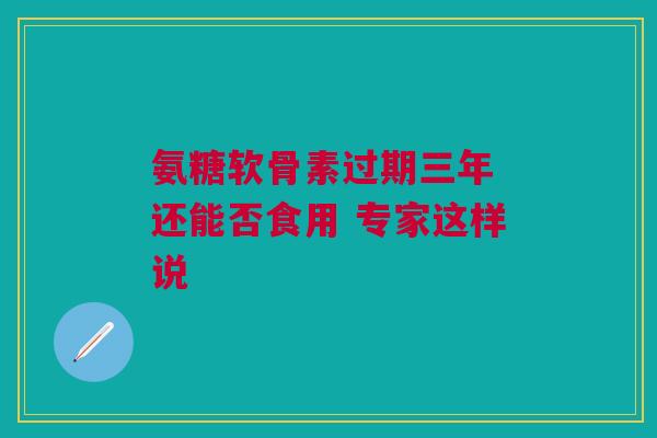 氨糖软骨素过期三年 还能否食用 专家这样说