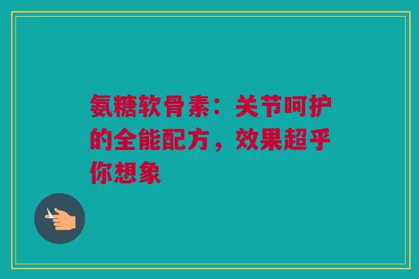 氨糖软骨素：关节呵护的全能配方，效果超乎你想象