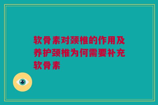 软骨素对颈椎的作用及养护颈椎为何需要补充软骨素