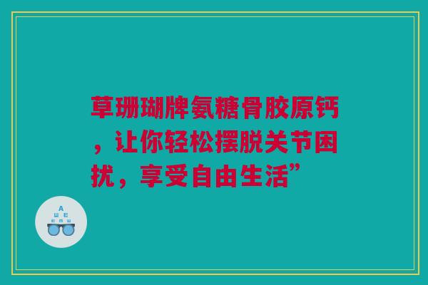 草珊瑚牌氨糖骨胶原钙，让你轻松摆脱关节困扰，享受自由生活”