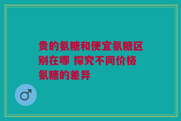 贵的氨糖和便宜氨糖区别在哪 探究不同价格氨糖的差异