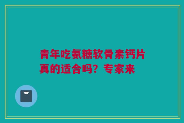 青年吃氨糖软骨素钙片真的适合吗？专家来