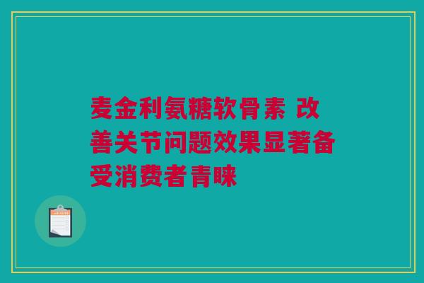 麦金利氨糖软骨素 改善关节问题效果显著备受消费者青睐