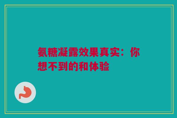 氨糖凝露效果真实：你想不到的和体验