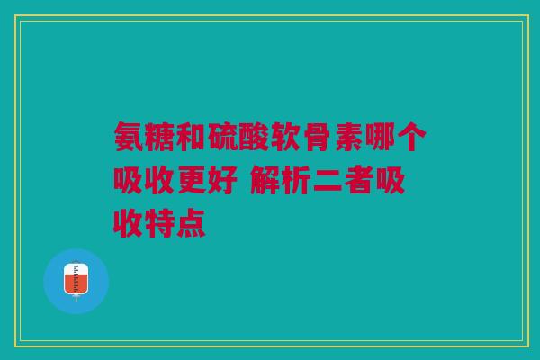 氨糖和硫酸软骨素哪个吸收更好 解析二者吸收特点