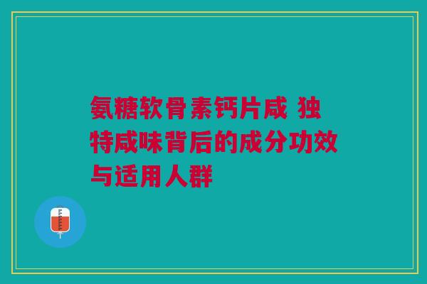 氨糖软骨素钙片咸 独特咸味背后的成分功效与适用人群