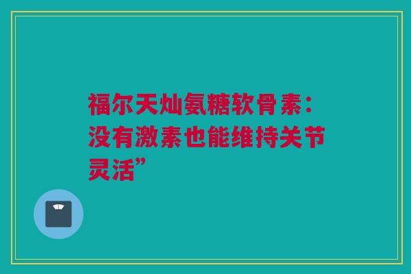 福尔天灿氨糖软骨素：没有激素也能维持关节灵活”