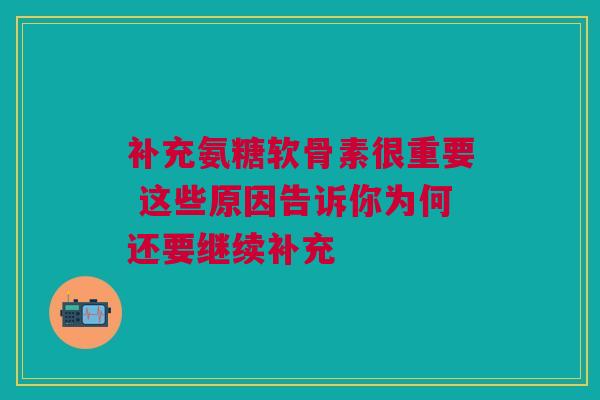 补充氨糖软骨素很重要 这些原因告诉你为何还要继续补充