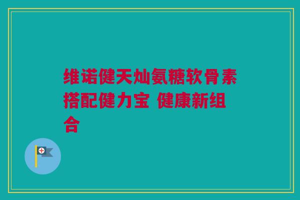 维诺健天灿氨糖软骨素搭配健力宝 健康新组合
