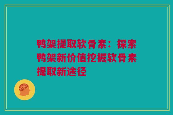 鸭架提取软骨素：探索鸭架新价值挖掘软骨素提取新途径
