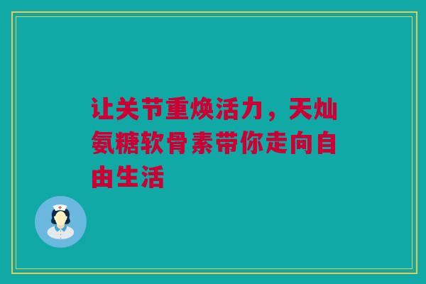让关节重焕活力，天灿氨糖软骨素带你走向自由生活