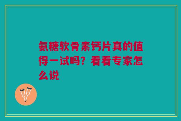 氨糖软骨素钙片真的值得一试吗？看看专家怎么说