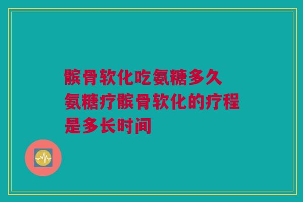 髌骨软化吃氨糖多久 氨糖疗髌骨软化的疗程是多长时间