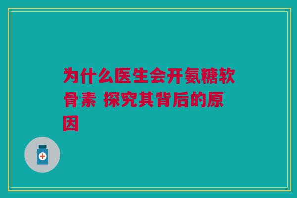 为什么医生会开氨糖软骨素 探究其背后的原因
