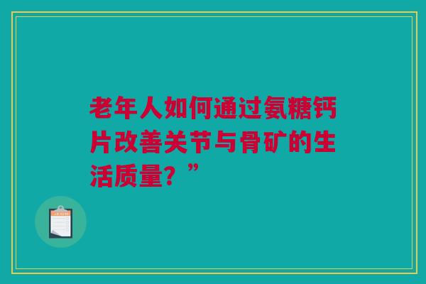 老年人如何通过氨糖钙片改善关节与骨矿的生活质量？”