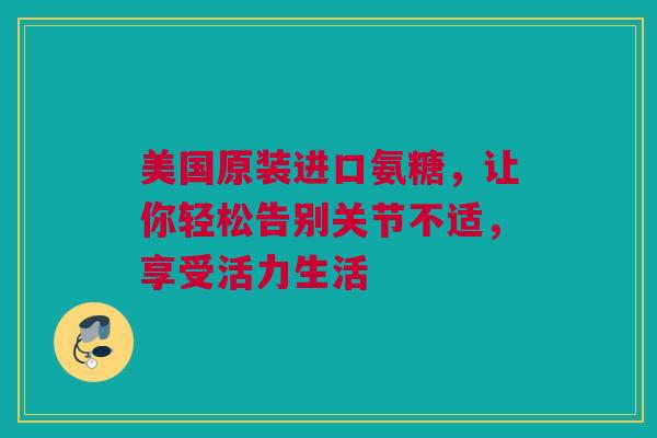 美国原装进口氨糖，让你轻松告别关节不适，享受活力生活