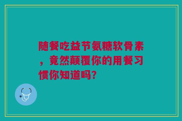 随餐吃益节氨糖软骨素，竟然颠覆你的用餐习惯你知道吗？