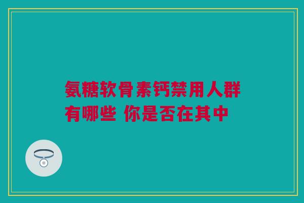 氨糖软骨素钙禁用人群有哪些 你是否在其中
