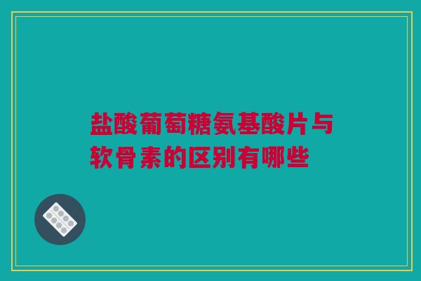 盐酸葡萄糖氨基酸片与软骨素的区别有哪些