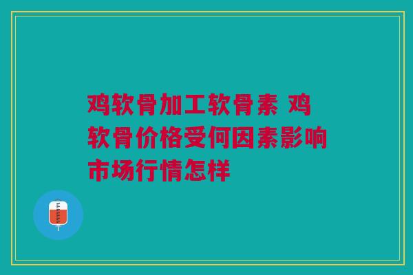 鸡软骨加工软骨素 鸡软骨价格受何因素影响市场行情怎样