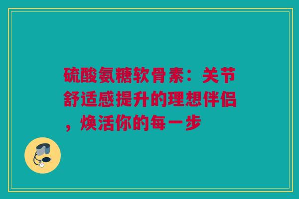 硫酸氨糖软骨素：关节舒适感提升的理想伴侣，焕活你的每一步