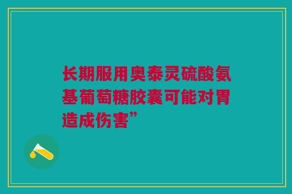 长期服用奥泰灵硫酸氨基葡萄糖胶囊可能对胃造成伤害”