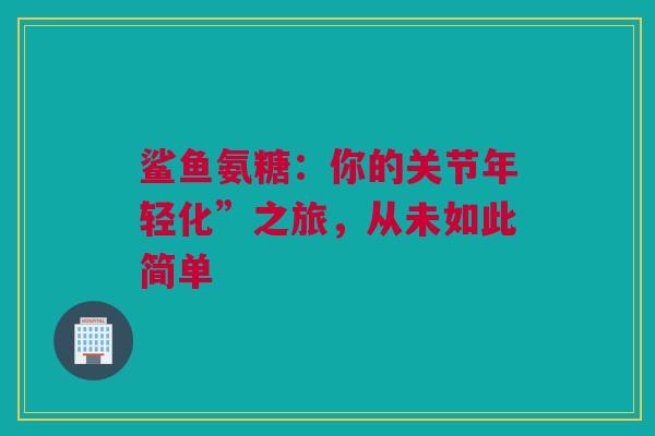 鲨鱼氨糖：你的关节年轻化”之旅，从未如此简单