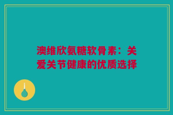 澳维欣氨糖软骨素：关爱关节健康的优质选择