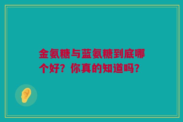 金氨糖与蓝氨糖到底哪个好？你真的知道吗？
