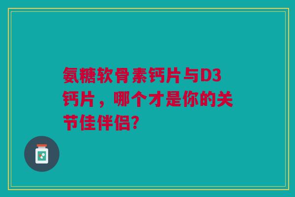 氨糖软骨素钙片与D3钙片，哪个才是你的关节佳伴侣？