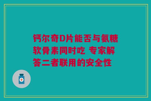 钙尔奇D片能否与氨糖软骨素同时吃 专家解答二者联用的安全性