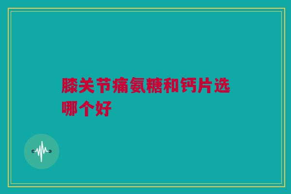 膝关节痛氨糖和钙片选哪个好