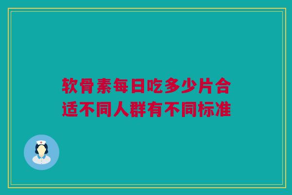 软骨素每日吃多少片合适不同人群有不同标准