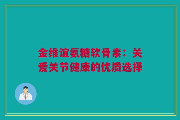金维谊氨糖软骨素：关爱关节健康的优质选择